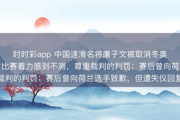 時時彩app 中國速滑名將廉子文被取消冬奧會獲利，今晨發文：對比賽著力感到不測，尊重裁判的判罰；賽后曾向荷蘭選手致歉，但遭失儀回復