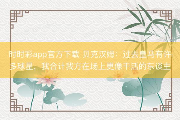 時時彩app官方下載 貝克漢姆:過去皇馬有許多球星,我合計我方在場上更像干活的東談主