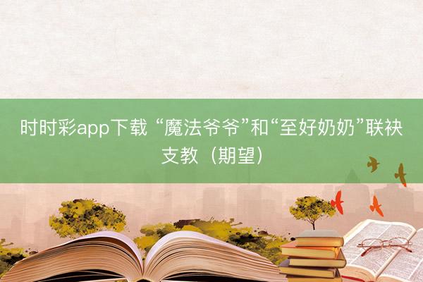 時時彩app下載 “魔法爺爺”和“至好奶奶”聯袂支教(期望)