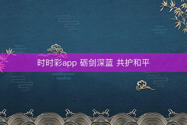 時(shí)時(shí)彩app 礪劍深藍(lán) 共護(hù)和平