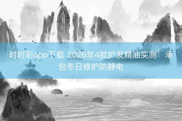 時時彩app下載 2026年4款護發(fā)精油實測：承包冬日修護防靜電