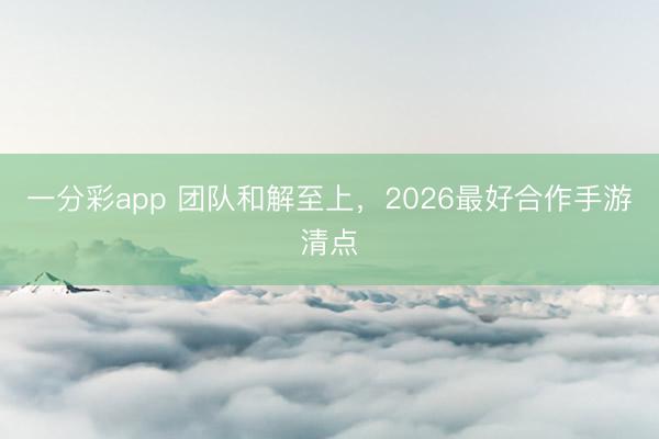 一分彩app 團隊和解至上，2026最好合作手游清點